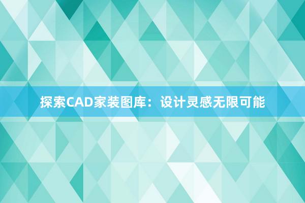 探索CAD家装图库：设计灵感无限可能