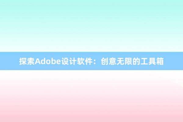 探索Adobe设计软件：创意无限的工具箱