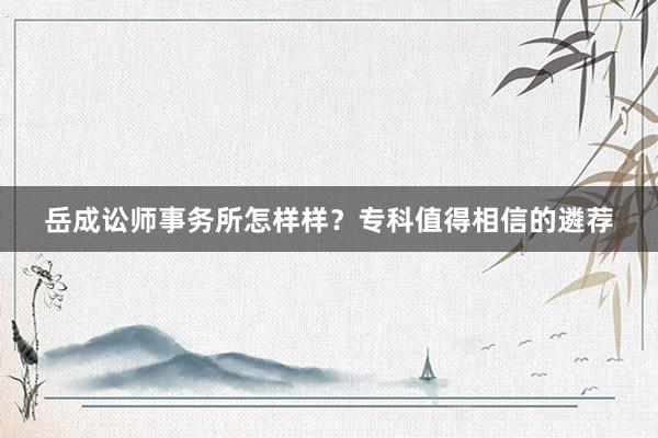 岳成讼师事务所怎样样？专科值得相信的遴荐