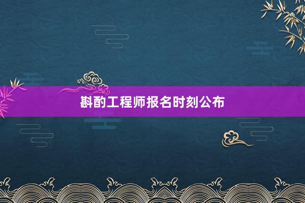 斟酌工程师报名时刻公布