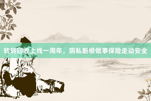 转转回收上线一周年，阴私断根做事保险走动安全