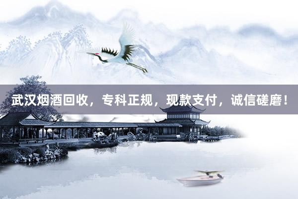 武汉烟酒回收，专科正规，现款支付，诚信磋磨！