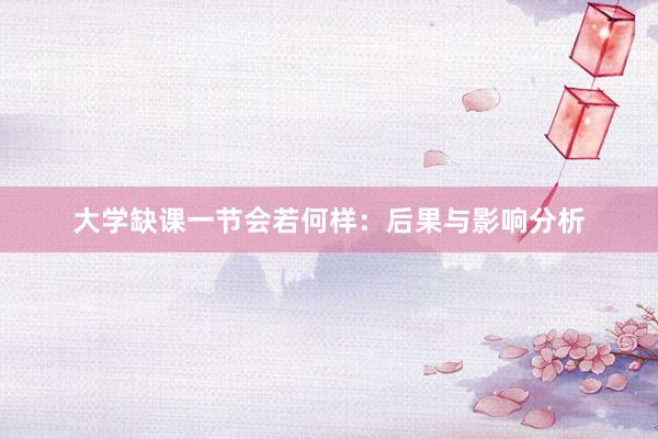 大学缺课一节会若何样：后果与影响分析