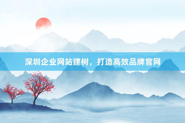 深圳企业网站建树，打造高效品牌官网