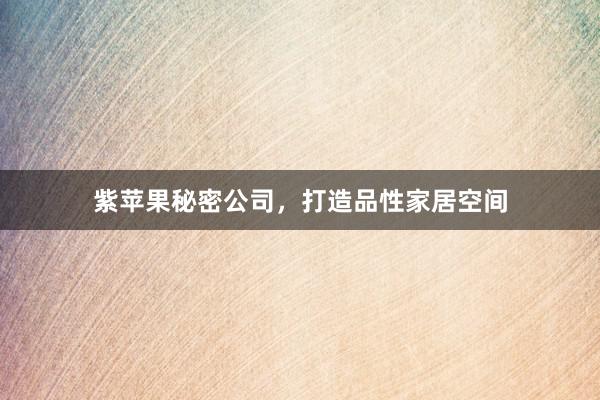 紫苹果秘密公司，打造品性家居空间