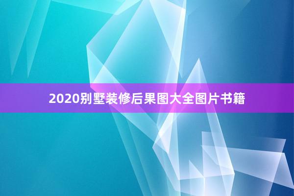 2020别墅装修后果图大全图片书籍