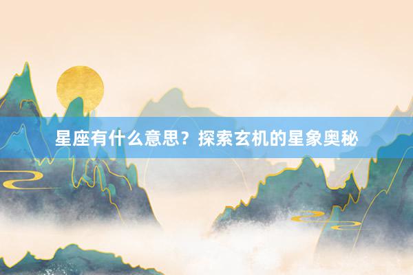 星座有什么意思？探索玄机的星象奥秘